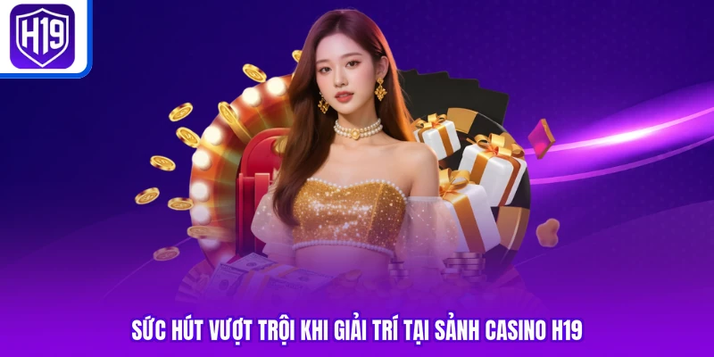 Sức hút vượt trội khi giải trí tại sảnh casino H19